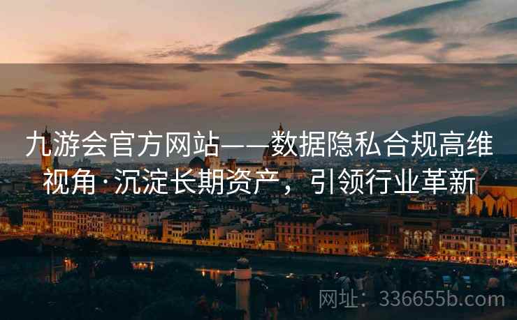 九游会官方网站——数据隐私合规高维视角·沉淀长期资产,引领行业革新 九游会官方网站——数据隐私合规高维视角·沉淀长期资产,引领行业革新