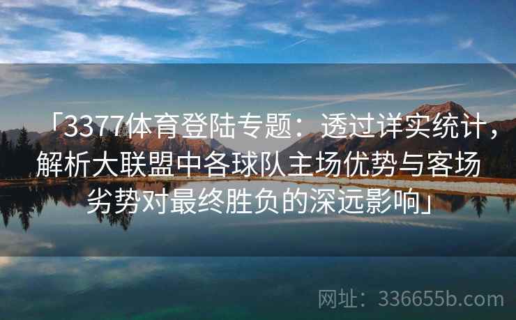 「3377体育登陆专题：透过详实统计，解析大联盟中各球队主场优势与客场劣势对最终胜负的深远影响」