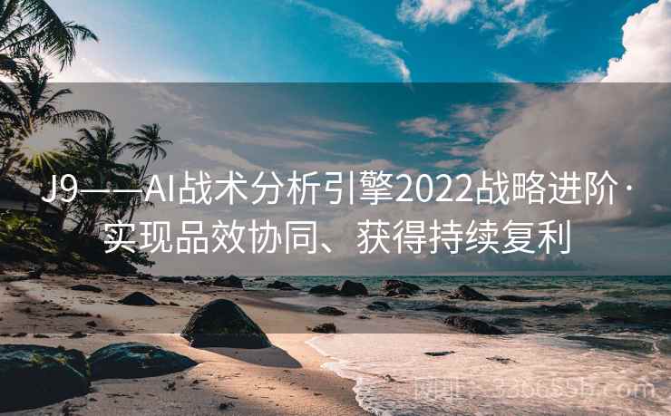 J9——AI战术分析引擎2022战略进阶·实现品效协同、获得持续复利