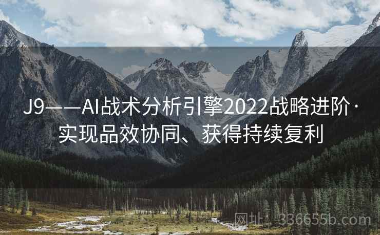 J9——AI战术分析引擎2022战略进阶·实现品效协同、获得持续复利