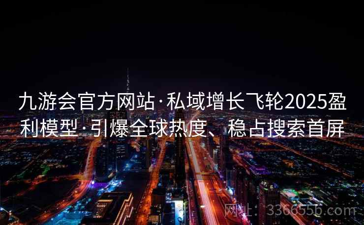 九游会官方网站·私域增长飞轮2025盈利模型·引爆全球热度、稳占搜索首屏 九游会官方网站·私域增长飞轮2025盈利模型·引爆全球热度、稳占搜索首屏