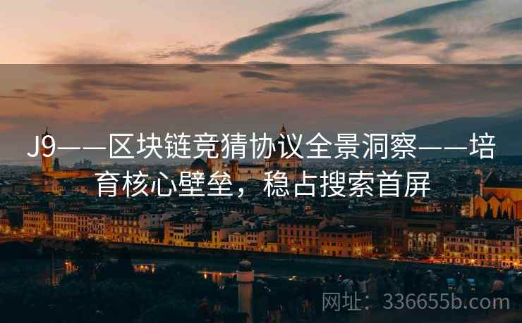 J9——区块链竞猜协议全景洞察——培育核心壁垒,稳占搜索首屏 J9——区块链竞猜协议全景洞察——培育核心壁垒,稳占搜索首屏