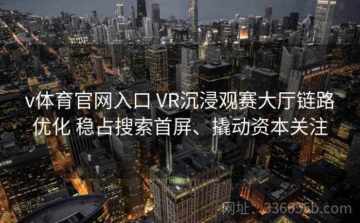 v体育官网入口 VR沉浸观赛大厅链路优化 稳占搜索首屏、撬动资本关注
