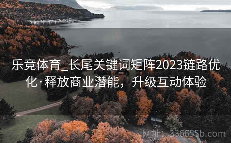 乐竞体育_长尾关键词矩阵2023链路优化·释放商业潜能，升级互动体验