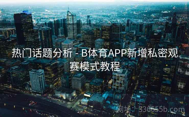热门话题分析 - B体育APP新增私密观赛模式教程 热门话题分析 - B体育APP新增私密观赛模式教程