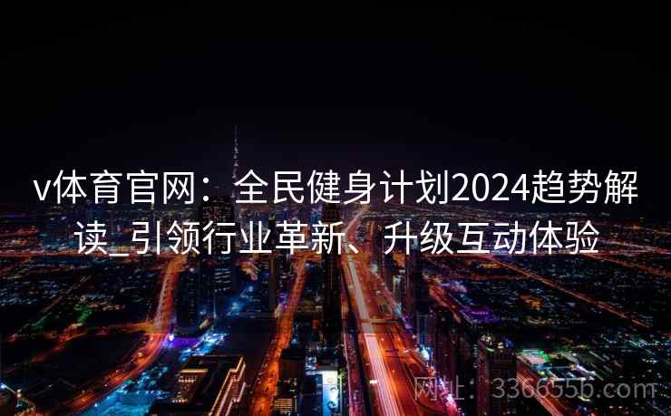 v体育官网：全民健身计划2024趋势解读_引领行业革新、升级互动体验