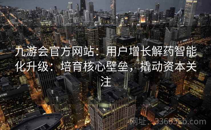 九游会官方网站：用户增长解药智能化升级：培育核心壁垒，撬动资本关注