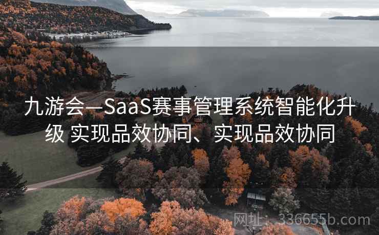 九游会—SaaS赛事管理系统智能化升级 实现品效协同、实现品效协同 九游会—SaaS赛事管理系统智能化升级 实现品效协同、实现品效协同