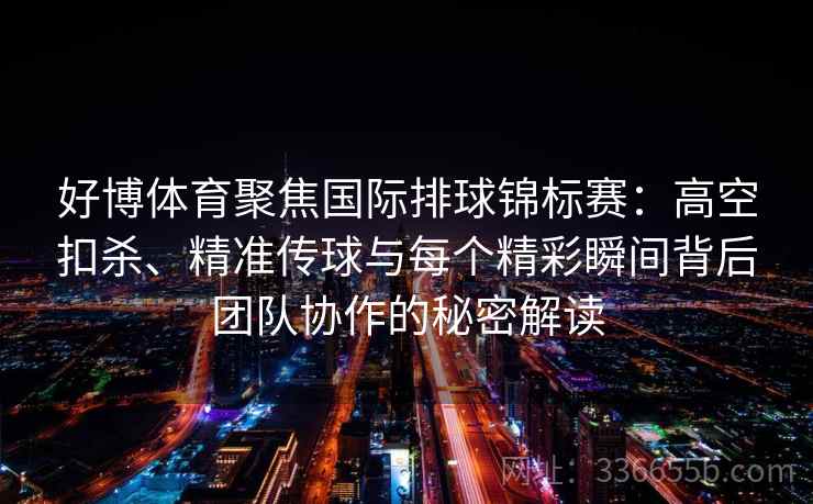 好博体育聚焦国际排球锦标赛：高空扣杀、精准传球与每个精彩瞬间背后团队协作的秘密解读