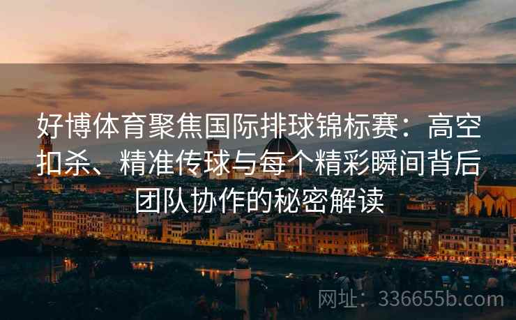 好博体育聚焦国际排球锦标赛:高空扣杀、精准传球与每个精彩瞬间背后团队协作的秘密解读 好博体育聚焦国际排球锦标赛:高空扣杀、精准传球与每个精彩瞬间背后团队协作的秘密解读