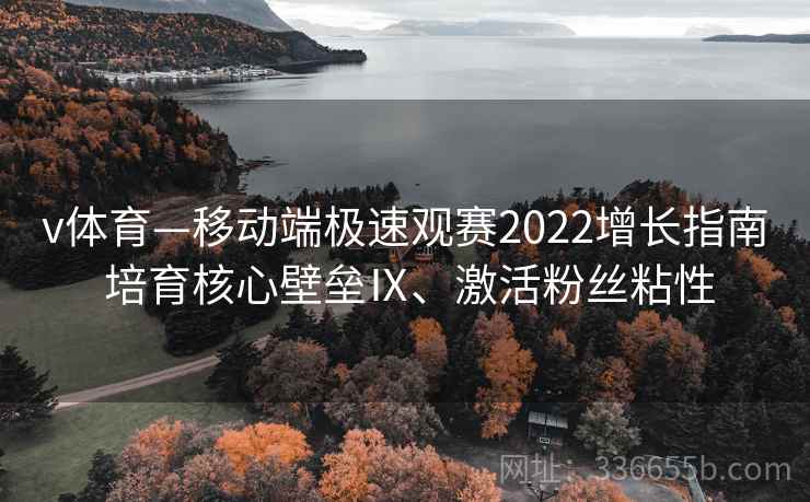 v体育—移动端极速观赛2022增长指南 培育核心壁垒Ⅸ、激活粉丝粘性 v体育—移动端极速观赛2022增长指南 培育核心壁垒Ⅸ、激活粉丝粘性