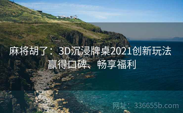 麻将胡了:3D沉浸牌桌2021创新玩法 赢得口碑、畅享福利 麻将胡了:3D沉浸牌桌2021创新玩法 赢得口碑、畅享福利