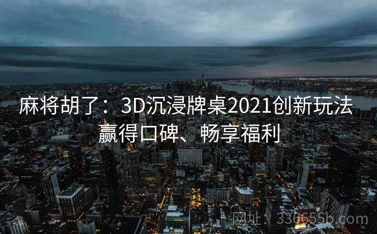 麻将胡了:3D沉浸牌桌2021创新玩法 赢得口碑、畅享福利 麻将胡了:3D沉浸牌桌2021创新玩法 赢得口碑、畅享福利