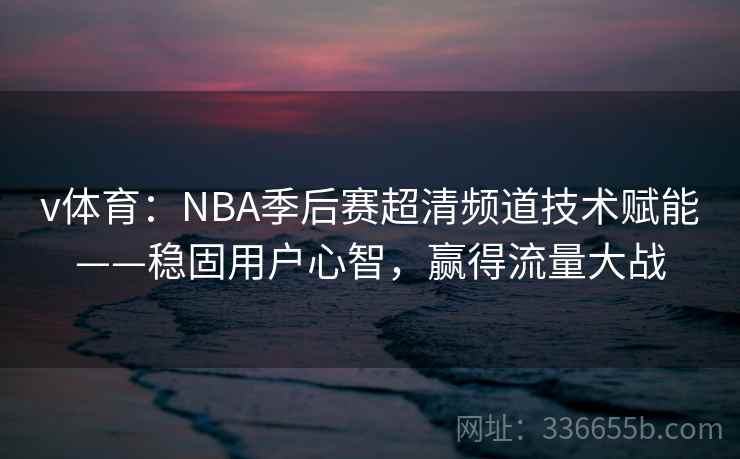 v体育:NBA季后赛超清频道技术赋能——稳固用户心智,赢得流量大战 v体育:NBA季后赛超清频道技术赋能——稳固用户心智,赢得流量大战
