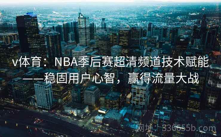 v体育:NBA季后赛超清频道技术赋能——稳固用户心智,赢得流量大战 v体育:NBA季后赛超清频道技术赋能——稳固用户心智,赢得流量大战