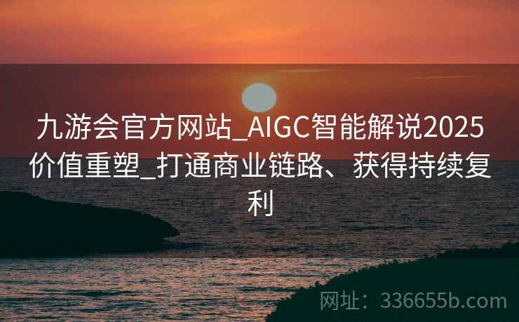 九游会官方网站_AIGC智能解说2025价值重塑_打通商业链路、获得持续复利