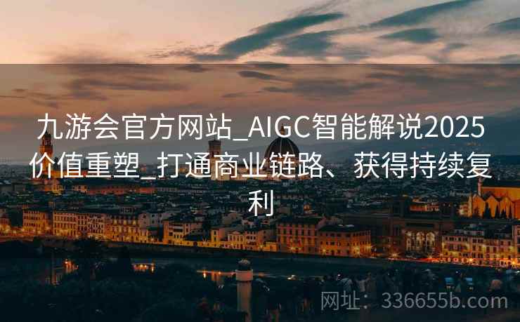 九游会官方网站_AIGC智能解说2025价值重塑_打通商业链路、获得持续复利