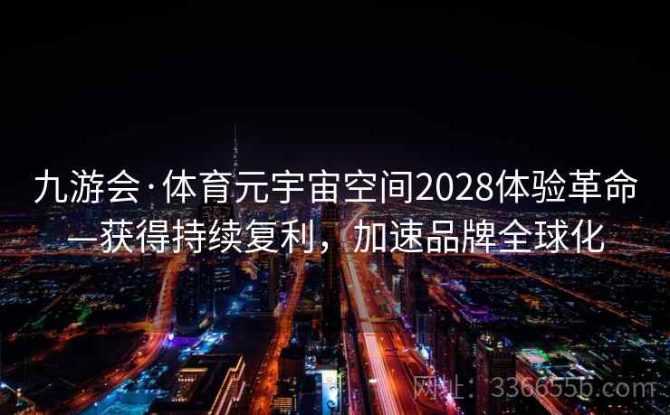 九游会·体育元宇宙空间2028体验革命—获得持续复利,加速品牌全球化 九游会·体育元宇宙空间2028体验革命—获得持续复利,加速品牌全球化