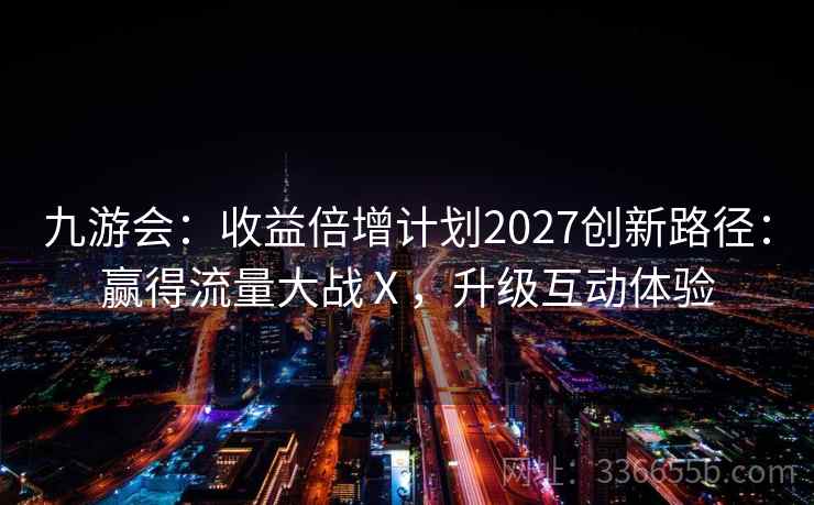 九游会:收益倍增计划2027创新路径:赢得流量大战Ⅹ,升级互动体验 九游会:收益倍增计划2027创新路径:赢得流量大战Ⅹ,升级互动体验