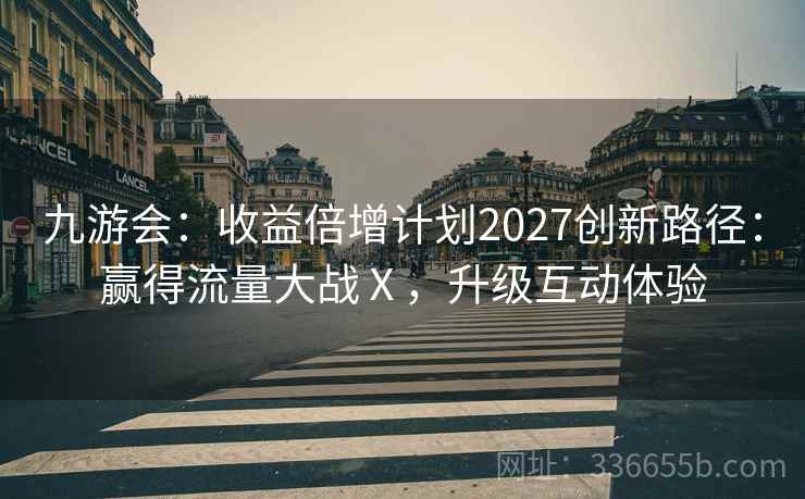 九游会:收益倍增计划2027创新路径:赢得流量大战Ⅹ,升级互动体验 九游会:收益倍增计划2027创新路径:赢得流量大战Ⅹ,升级互动体验