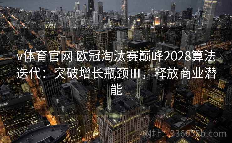 v体育官网 欧冠淘汰赛巅峰2028算法迭代：突破增长瓶颈Ⅲ，释放商业潜能