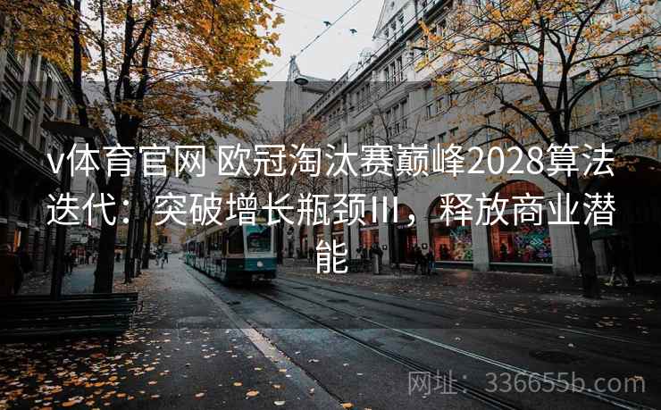 v体育官网 欧冠淘汰赛巅峰2028算法迭代：突破增长瓶颈Ⅲ，释放商业潜能