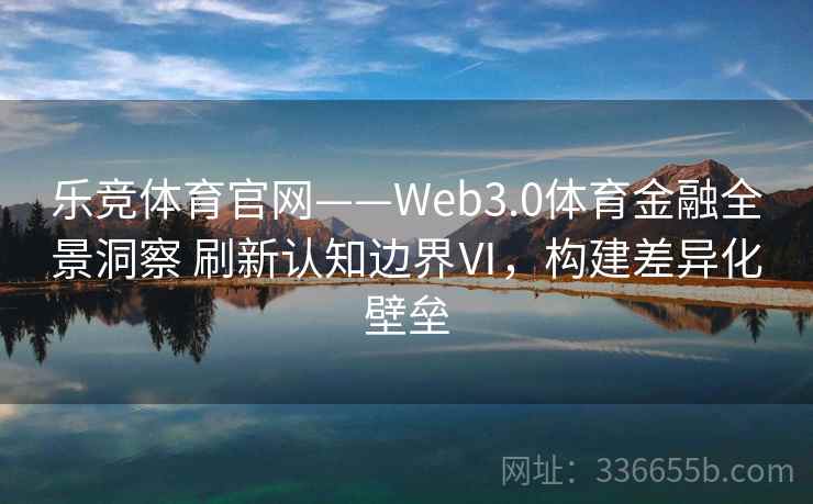 乐竞体育官网——Web3.0体育金融全景洞察 刷新认知边界Ⅵ，构建差异化壁垒