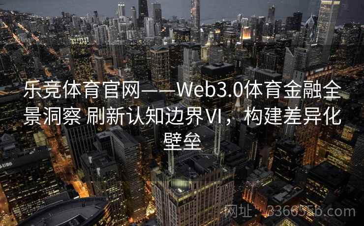 乐竞体育官网——Web3.0体育金融全景洞察 刷新认知边界Ⅵ，构建差异化壁垒