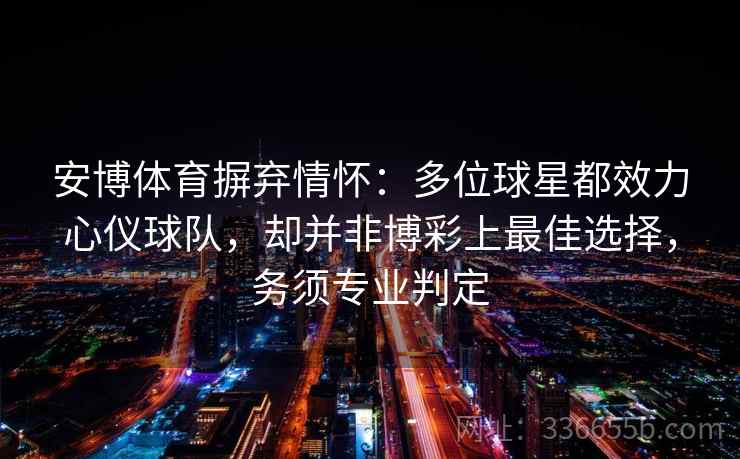 安博体育摒弃情怀:多位球星都效力心仪球队,却并非博彩上最佳选择,务须专业判定 安博体育摒弃情怀:多位球星都效力心仪球队,却并非博彩上最佳选择,务须专业判定
