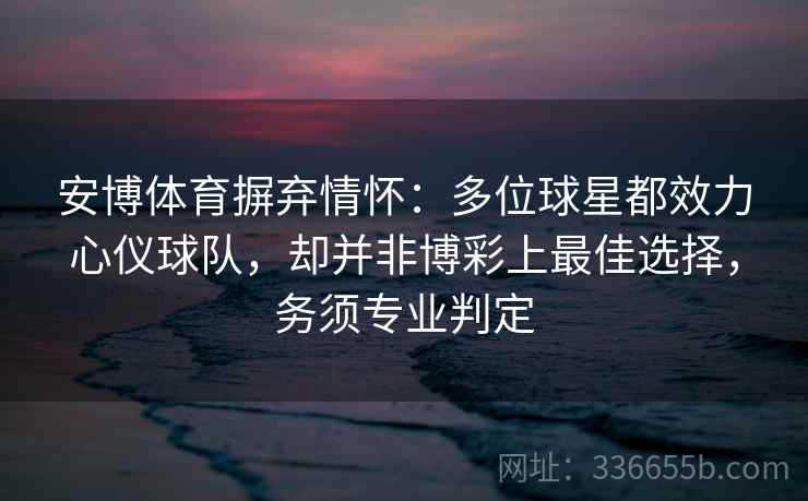 安博体育摒弃情怀:多位球星都效力心仪球队,却并非博彩上最佳选择,务须专业判定 安博体育摒弃情怀:多位球星都效力心仪球队,却并非博彩上最佳选择,务须专业判定