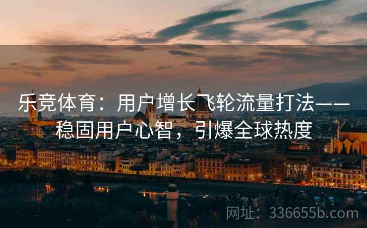 乐竞体育:用户增长飞轮流量打法——稳固用户心智,引爆全球热度 乐竞体育:用户增长飞轮流量打法——稳固用户心智,引爆全球热度