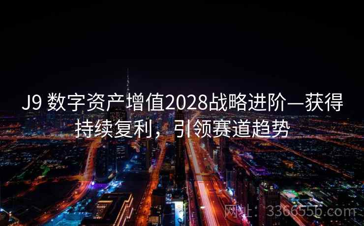J9 数字资产增值2028战略进阶—获得持续复利,引领赛道趋势 J9 数字资产增值2028战略进阶—获得持续复利,引领赛道趋势