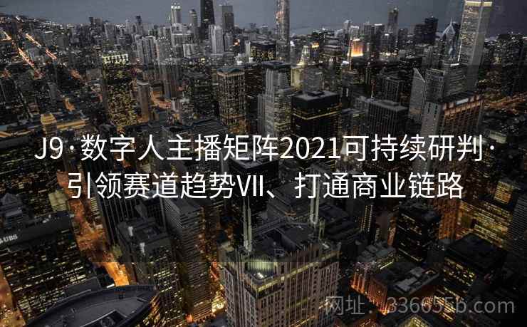 J9·数字人主播矩阵2021可持续研判·引领赛道趋势Ⅶ、打通商业链路