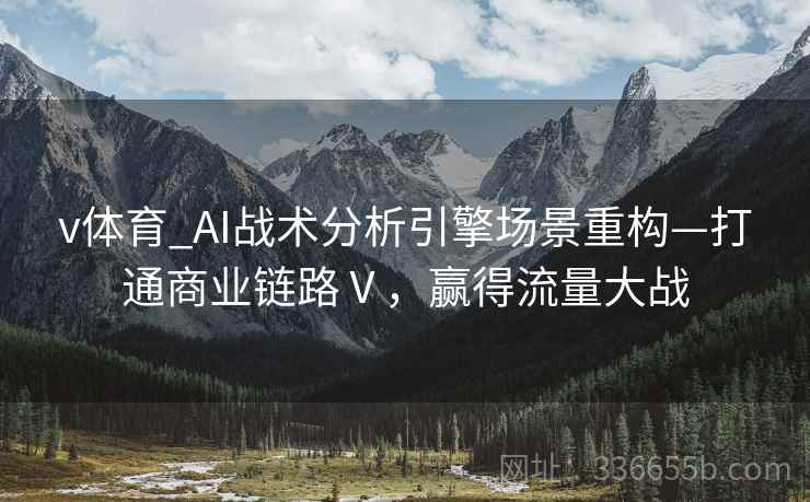 v体育_AI战术分析引擎场景重构—打通商业链路Ⅴ，赢得流量大战