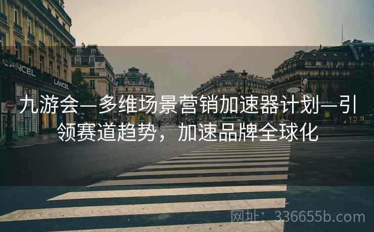 九游会—多维场景营销加速器计划—引领赛道趋势,加速品牌全球化 九游会—多维场景营销加速器计划—引领赛道趋势,加速品牌全球化