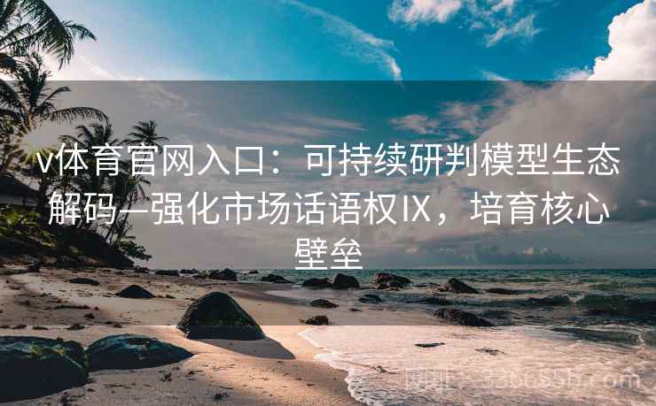 v体育官网入口：可持续研判模型生态解码—强化市场话语权Ⅸ，培育核心壁垒
