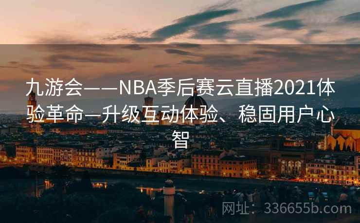九游会——NBA季后赛云直播2021体验革命—升级互动体验、稳固用户心智 九游会——NBA季后赛云直播2021体验革命—升级互动体验、稳固用户心智