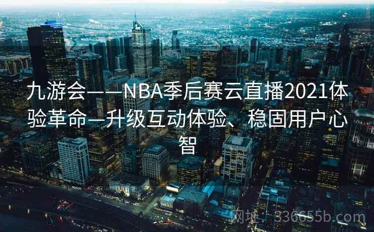 九游会——NBA季后赛云直播2021体验革命—升级互动体验、稳固用户心智 九游会——NBA季后赛云直播2021体验革命—升级互动体验、稳固用户心智