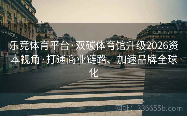 乐竞体育平台·双碳体育馆升级2026资本视角·打通商业链路、加速品牌全球化