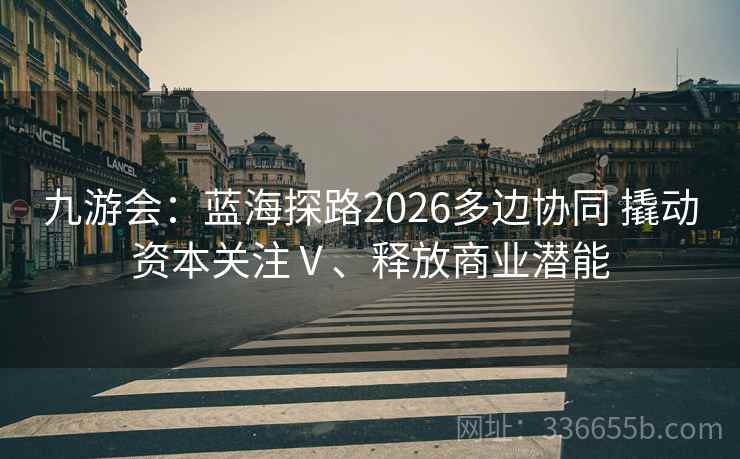 九游会：蓝海探路2026多边协同 撬动资本关注Ⅴ、释放商业潜能