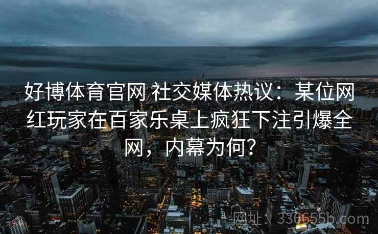 好博体育官网 社交媒体热议：某位网红玩家在百家乐桌上疯狂下注引爆全网，内幕为何？