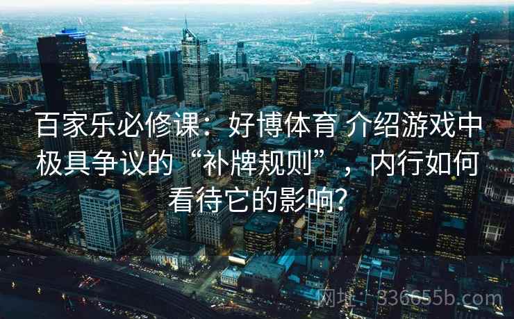百家乐必修课:好博体育 介绍游戏中极具争议的“补牌规则”,内行如何看待它的影响? 百家乐必修课:好博体育 介绍游戏中极具争议的“补牌规则”,内行如何看待它的影响?