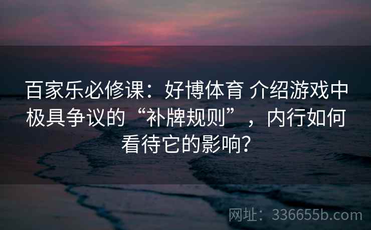 百家乐必修课:好博体育 介绍游戏中极具争议的“补牌规则”,内行如何看待它的影响? 百家乐必修课:好博体育 介绍游戏中极具争议的“补牌规则”,内行如何看待它的影响?