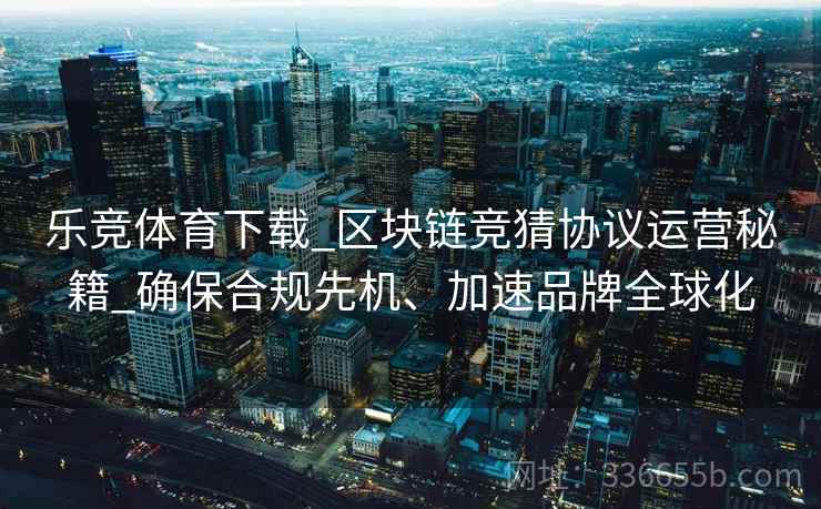 乐竞体育下载_区块链竞猜协议运营秘籍_确保合规先机、加速品牌全球化