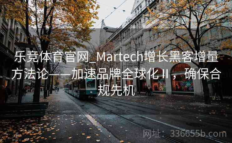 乐竞体育官网_Martech增长黑客增量方法论——加速品牌全球化Ⅱ,确保合规先机 乐竞体育官网_Martech增长黑客增量方法论——加速品牌全球化Ⅱ,确保合规先机