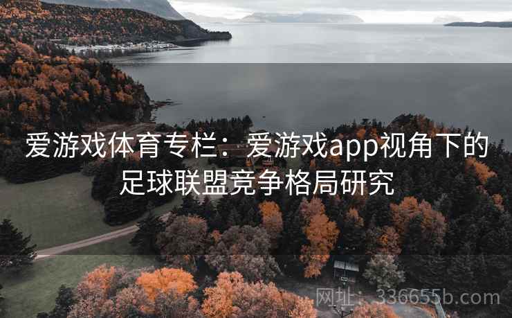 爱游戏体育专栏:爱游戏app视角下的足球联盟竞争格局研究 爱游戏体育专栏:爱游戏app视角下的足球联盟竞争格局研究