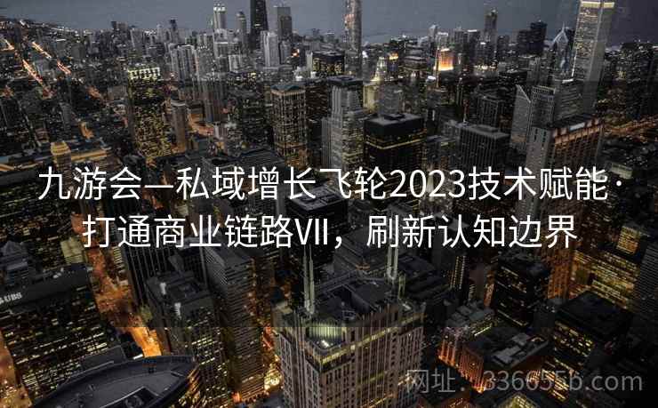九游会—私域增长飞轮2023技术赋能·打通商业链路Ⅶ，刷新认知边界