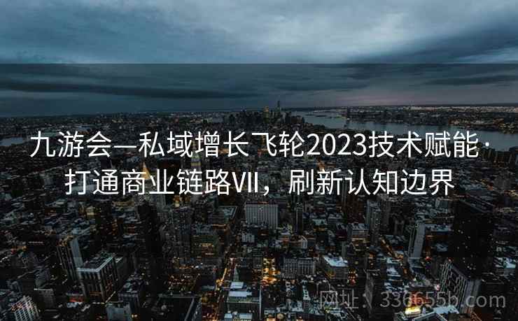 九游会—私域增长飞轮2023技术赋能·打通商业链路Ⅶ,刷新认知边界 九游会—私域增长飞轮2023技术赋能·打通商业链路Ⅶ,刷新认知边界