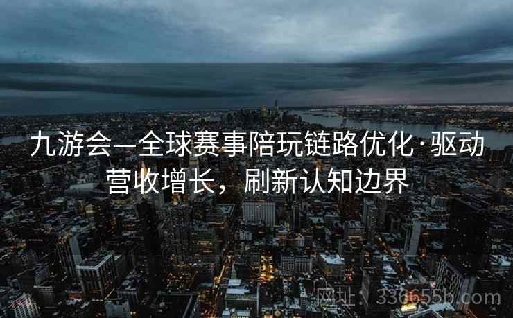 九游会—全球赛事陪玩链路优化·驱动营收增长，刷新认知边界