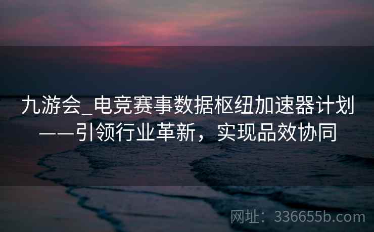 九游会_电竞赛事数据枢纽加速器计划——引领行业革新,实现品效协同 九游会_电竞赛事数据枢纽加速器计划——引领行业革新,实现品效协同